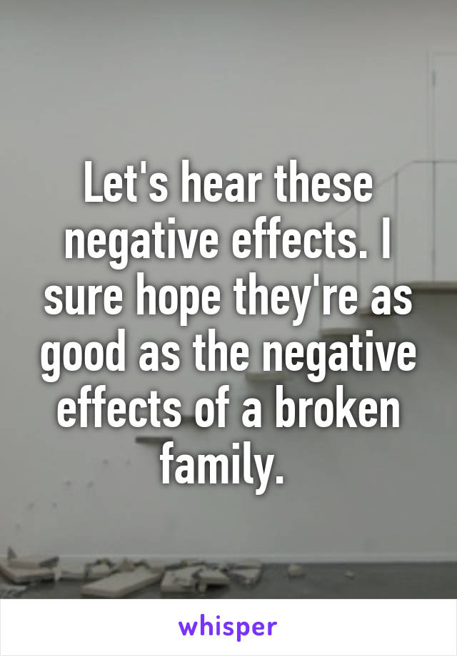 Let's hear these negative effects. I sure hope they're as good as the negative effects of a broken family. 