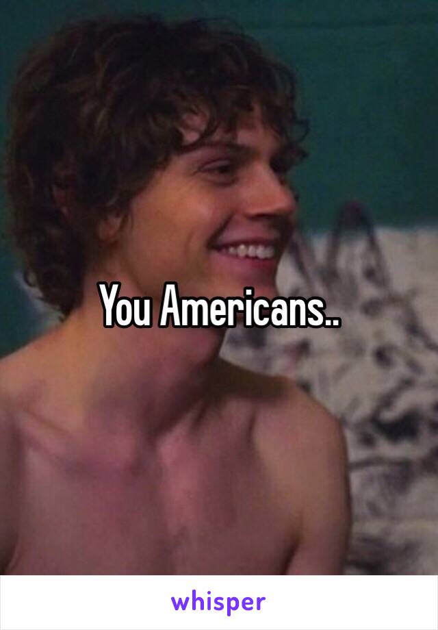 You Americans.. 