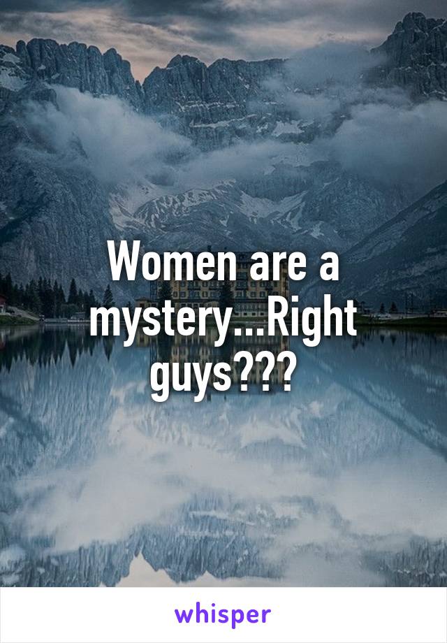 Women are a mystery...Right guys???