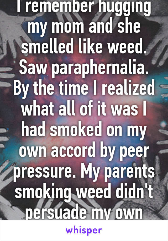 I remember hugging my mom and she smelled like weed. Saw paraphernalia. By the time I realized what all of it was I had smoked on my own accord by peer pressure. My parents smoking weed didn't persuade my own use.