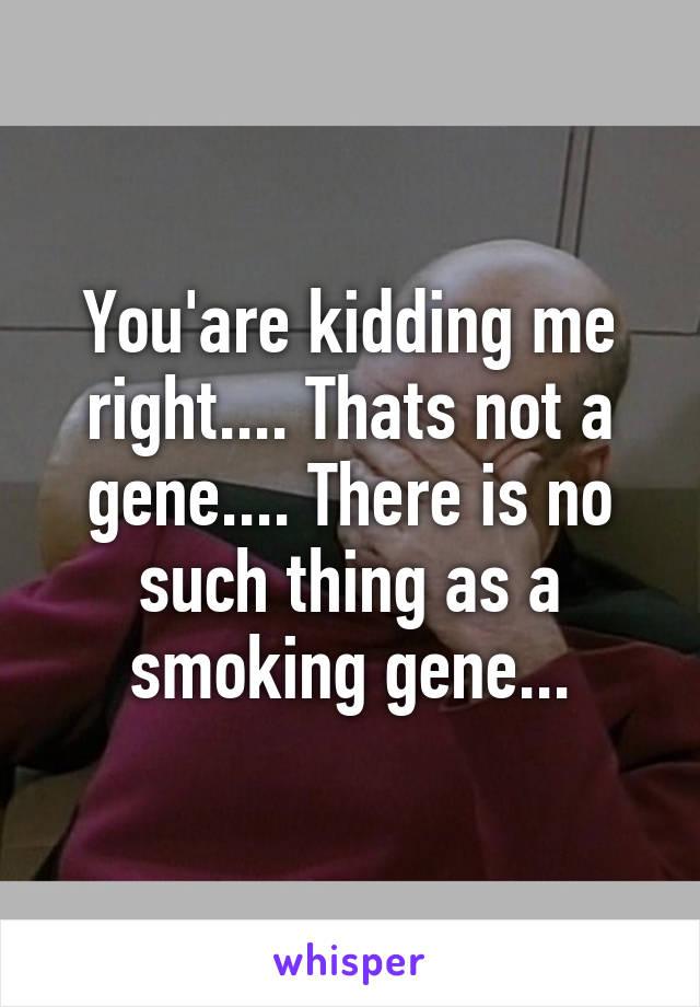 You'are kidding me right.... Thats not a gene.... There is no such thing as a smoking gene...