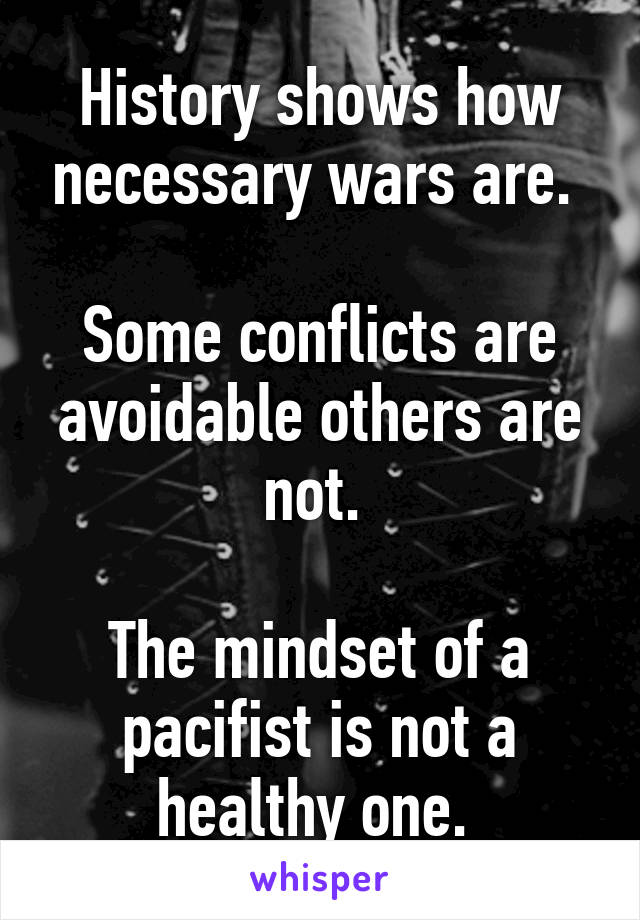 History shows how necessary wars are. 

Some conflicts are avoidable others are not. 

The mindset of a pacifist is not a healthy one. 