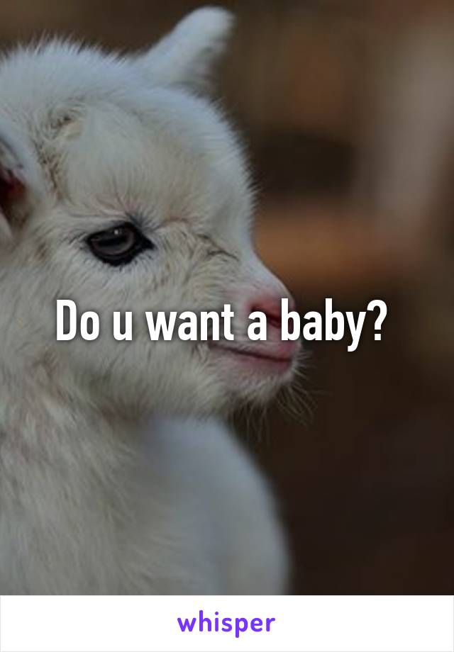 Do u want a baby? 
