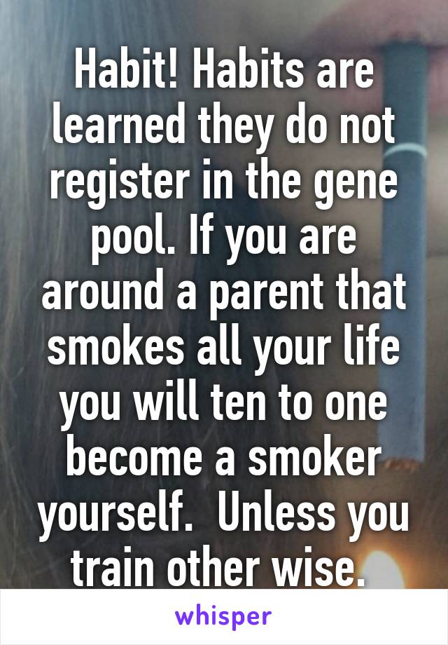 Habit! Habits are learned they do not register in the gene pool. If you are around a parent that smokes all your life you will ten to one become a smoker yourself.  Unless you train other wise. 