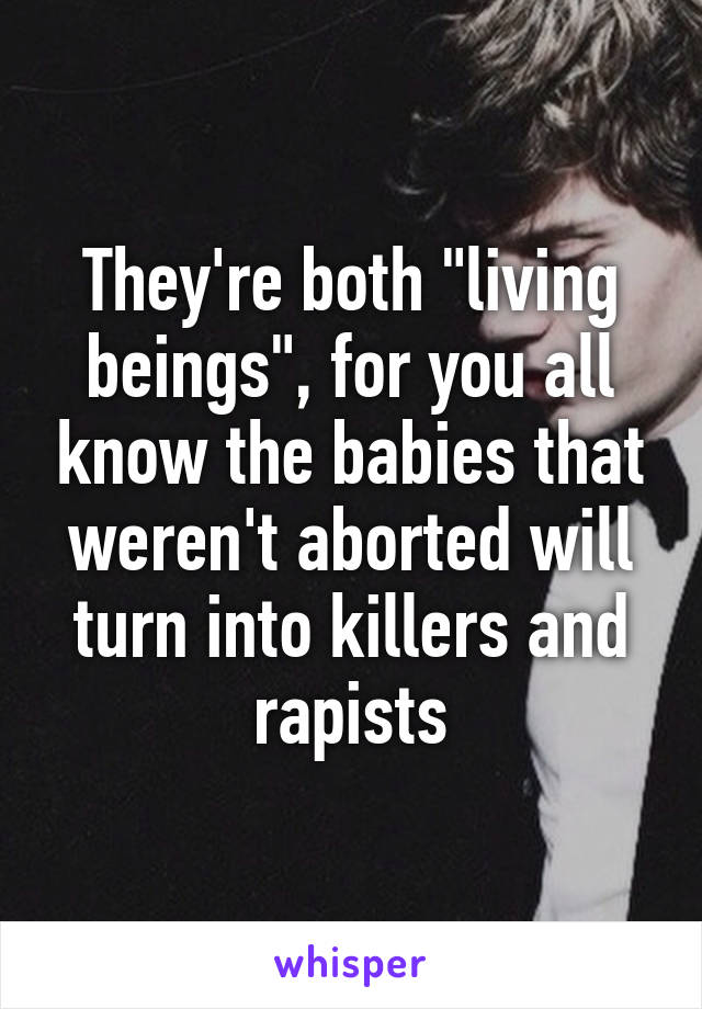 They're both "living beings", for you all know the babies that weren't aborted will turn into killers and rapists