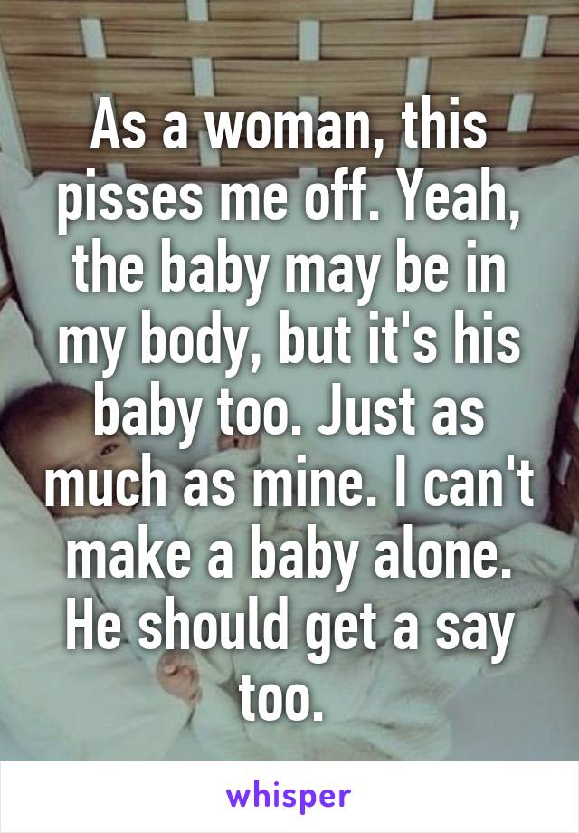 As a woman, this pisses me off. Yeah, the baby may be in my body, but it's his baby too. Just as much as mine. I can't make a baby alone. He should get a say too. 