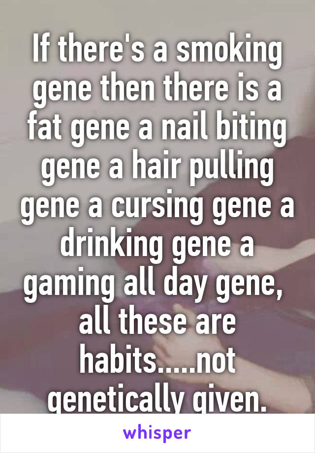 If there's a smoking gene then there is a fat gene a nail biting gene a hair pulling gene a cursing gene a drinking gene a gaming all day gene,  all these are habits.....not genetically given.