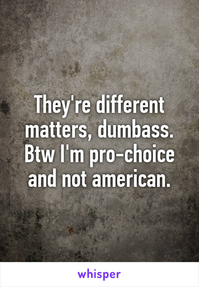 They're different matters, dumbass.
Btw I'm pro-choice and not american.