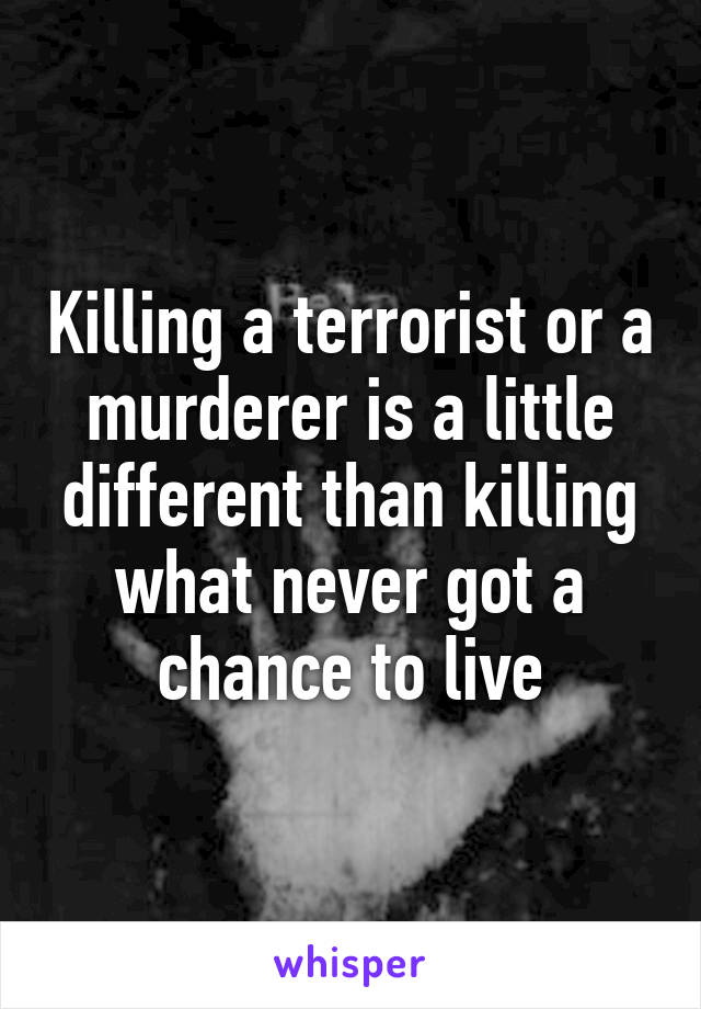 Killing a terrorist or a murderer is a little different than killing what never got a chance to live