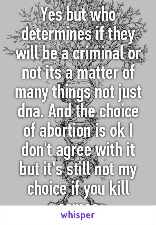 Yes but who determines if they will be a criminal or not its a matter of many things not just dna. And the choice of abortion is ok I don't agree with it but it's still not my choice if you kill someo