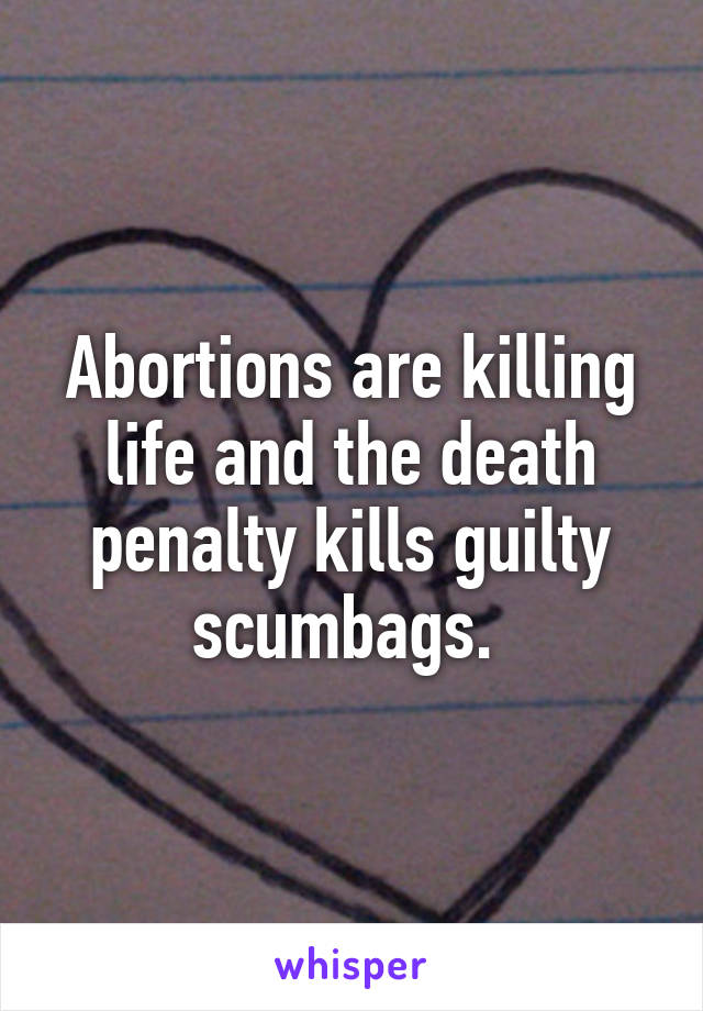 Abortions are killing life and the death penalty kills guilty scumbags. 