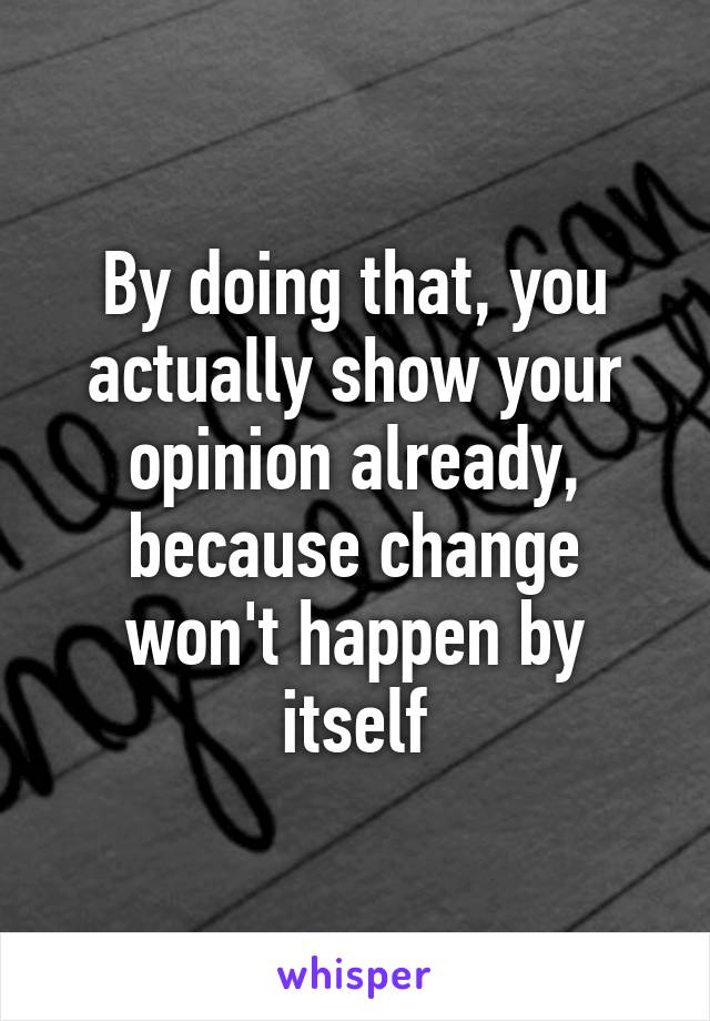 By doing that, you actually show your opinion already, because change won't happen by itself