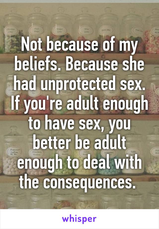 Not because of my beliefs. Because she had unprotected sex. If you're adult enough to have sex, you better be adult enough to deal with the consequences. 