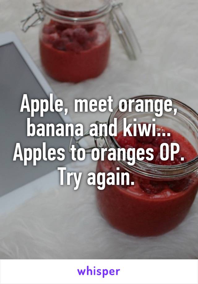 Apple, meet orange, banana and kiwi... Apples to oranges OP. Try again. 