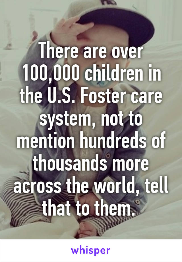 There are over 100,000 children in the U.S. Foster care system, not to mention hundreds of thousands more across the world, tell that to them. 