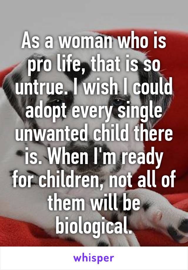 As a woman who is pro life, that is so untrue. I wish I could adopt every single unwanted child there is. When I'm ready for children, not all of them will be biological.