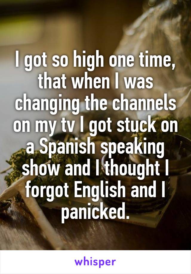I got so high one time, that when I was changing the channels on my tv I got stuck on a Spanish speaking show and I thought I forgot English and I panicked.