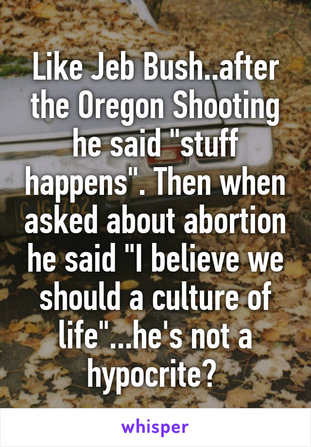 Like Jeb Bush..after the Oregon Shooting he said "stuff happens". Then when asked about abortion he said "I believe we should a culture of life"...he's not a hypocrite? 