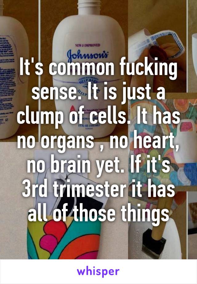 It's common fucking sense. It is just a clump of cells. It has no organs , no heart, no brain yet. If it's 3rd trimester it has all of those things