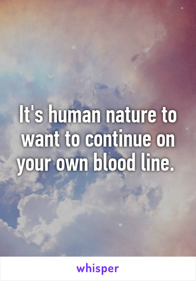 It's human nature to want to continue on your own blood line. 