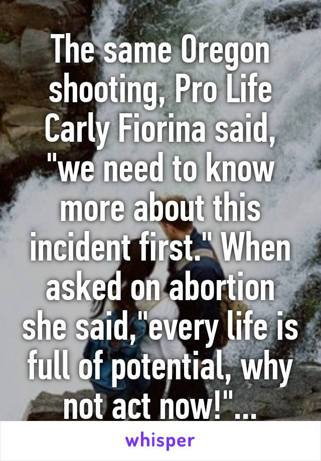 The same Oregon shooting, Pro Life Carly Fiorina said, "we need to know more about this incident first." When asked on abortion she said,"every life is full of potential, why not act now!"...