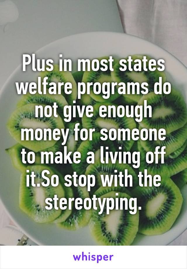 Plus in most states welfare programs do not give enough money for someone to make a living off it.So stop with the stereotyping.