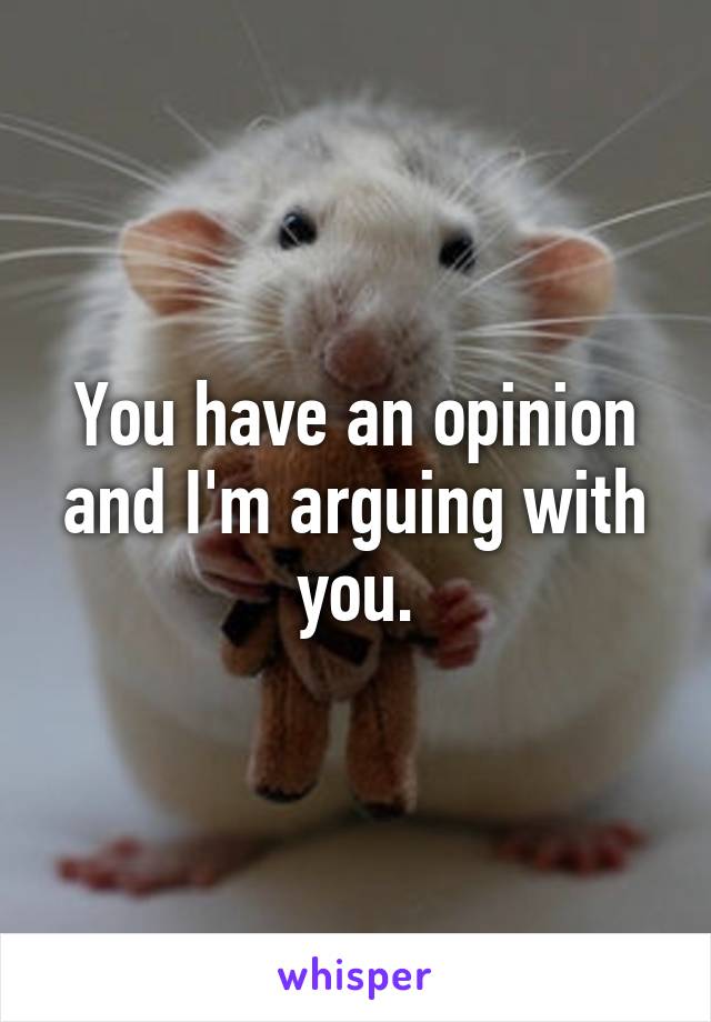 You have an opinion and I'm arguing with you.