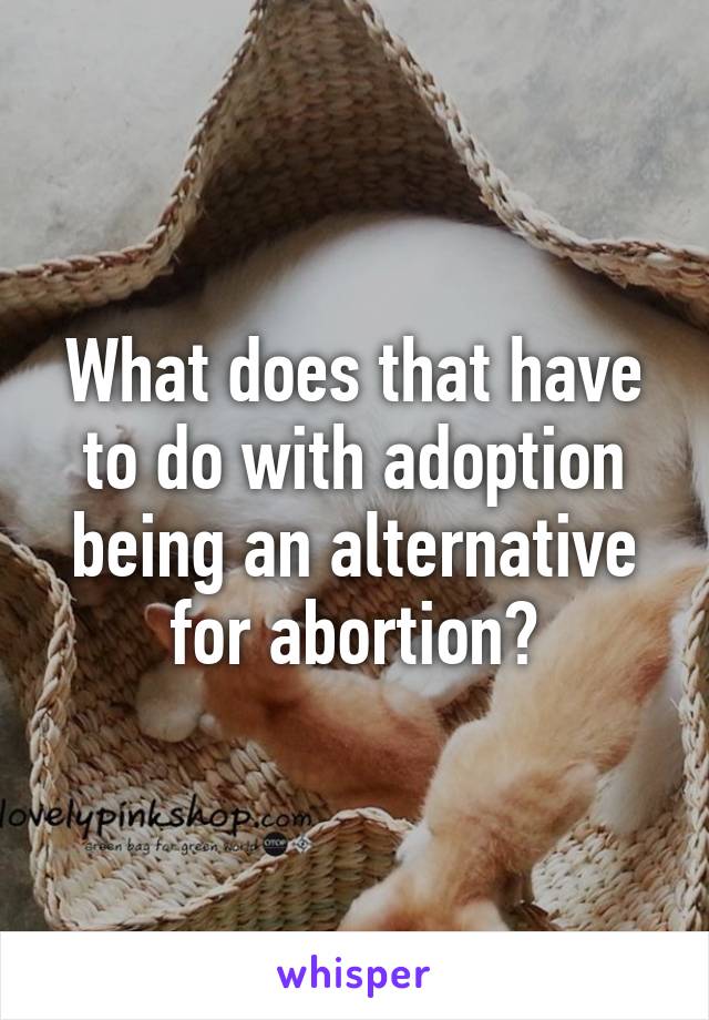 What does that have to do with adoption being an alternative for abortion?