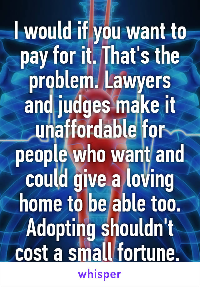 I would if you want to pay for it. That's the problem. Lawyers and judges make it unaffordable for people who want and could give a loving home to be able too. Adopting shouldn't cost a small fortune. 