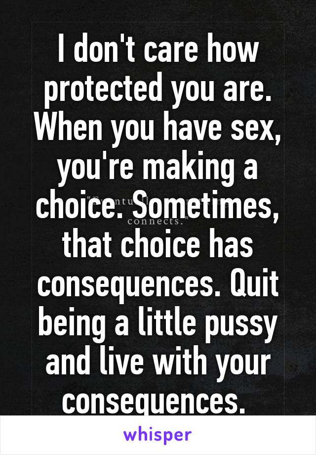 I don't care how protected you are. When you have sex, you're making a choice. Sometimes, that choice has consequences. Quit being a little pussy and live with your consequences. 