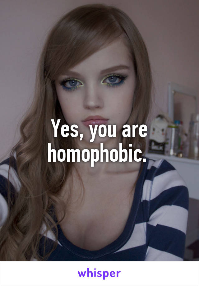 Yes, you are homophobic. 