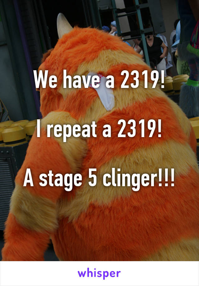 We have a 2319!

I repeat a 2319!

A stage 5 clinger!!!
