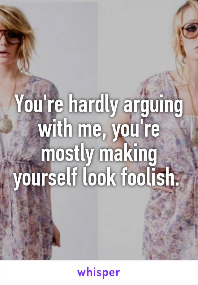 You're hardly arguing with me, you're mostly making yourself look foolish. 