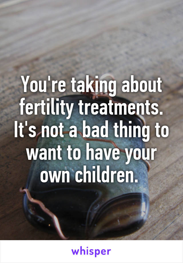 You're taking about fertility treatments. It's not a bad thing to want to have your own children. 