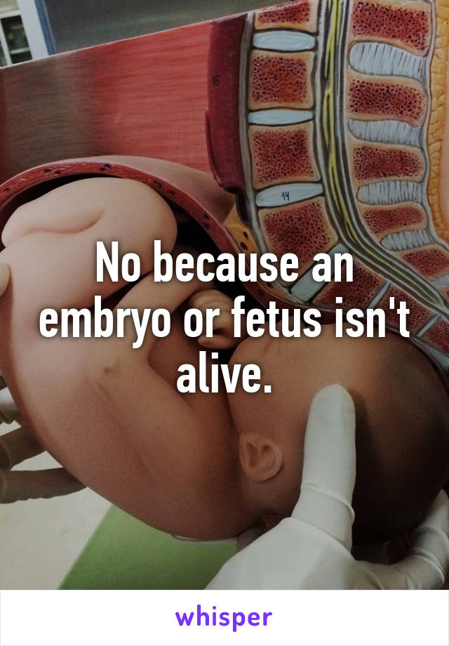 No because an embryo or fetus isn't alive.