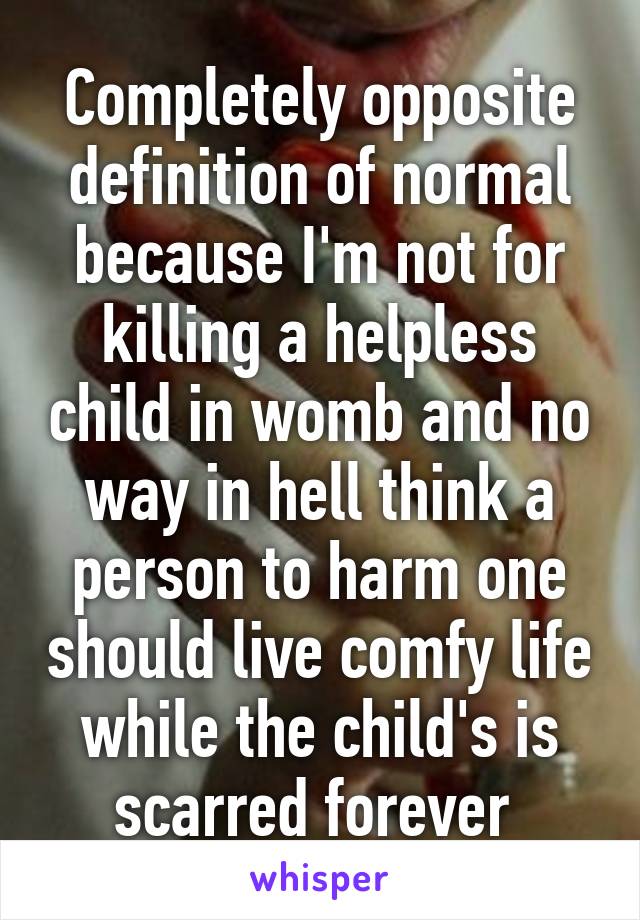 Completely opposite definition of normal because I'm not for killing a helpless child in womb and no way in hell think a person to harm one should live comfy life while the child's is scarred forever 