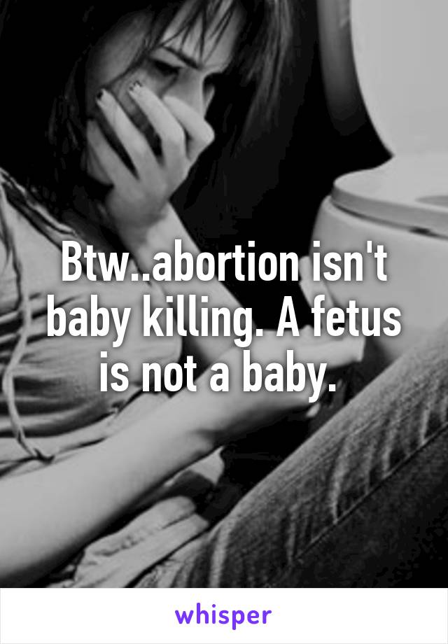 Btw..abortion isn't baby killing. A fetus is not a baby. 