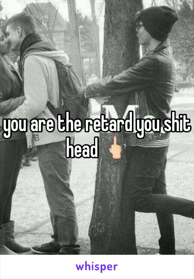 you are the retard you shit head 🖕🏻