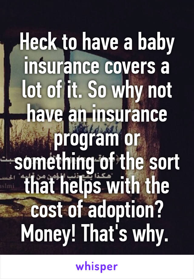 Heck to have a baby insurance covers a lot of it. So why not have an insurance program or something of the sort that helps with the cost of adoption? Money! That's why. 