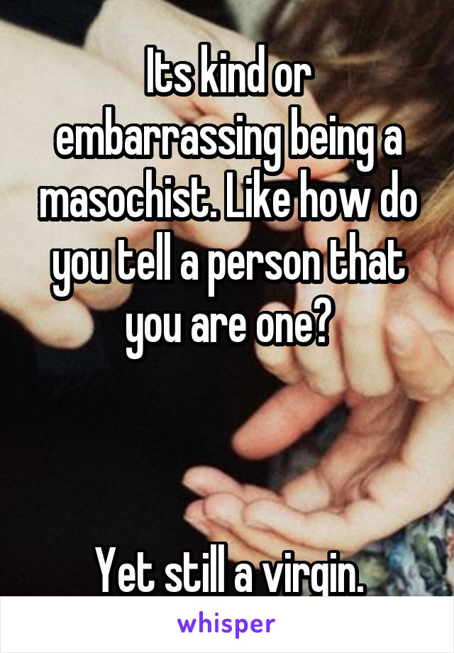 Its kind or embarrassing being a masochist. Like how do you tell a person that you are one?



Yet still a virgin.