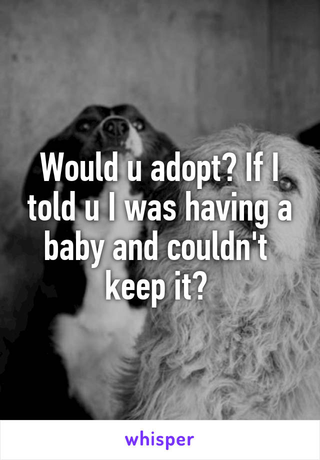 Would u adopt? If I told u I was having a baby and couldn't  keep it? 