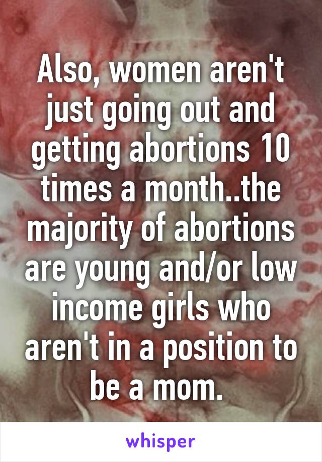 Also, women aren't just going out and getting abortions 10 times a month..the majority of abortions are young and/or low income girls who aren't in a position to be a mom. 