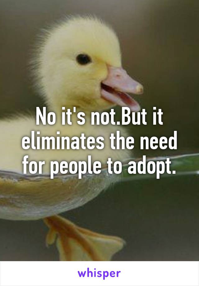 No it's not.But it eliminates the need for people to adopt.