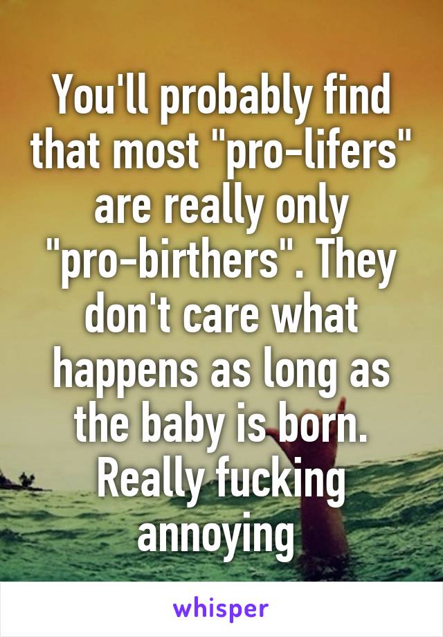 You'll probably find that most "pro-lifers" are really only "pro-birthers". They don't care what happens as long as the baby is born. Really fucking annoying 