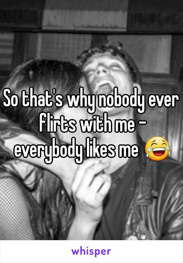 So that's why nobody ever flirts with me - everybody likes me 😂