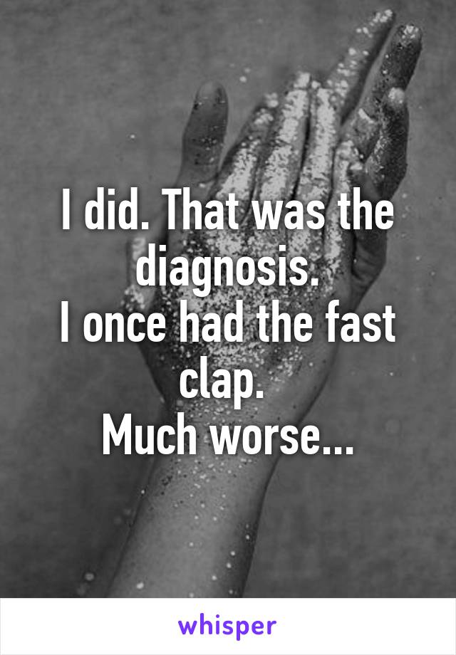 I did. That was the diagnosis.
I once had the fast clap. 
Much worse...