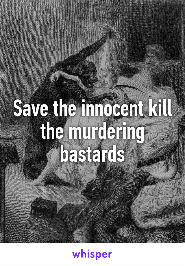Save the innocent kill the murdering bastards