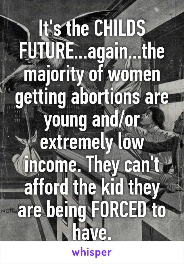 It's the CHILDS FUTURE...again...the majority of women getting abortions are young and/or extremely low income. They can't afford the kid they are being FORCED to have.