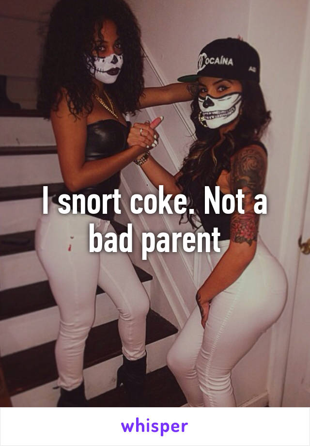 I snort coke. Not a bad parent