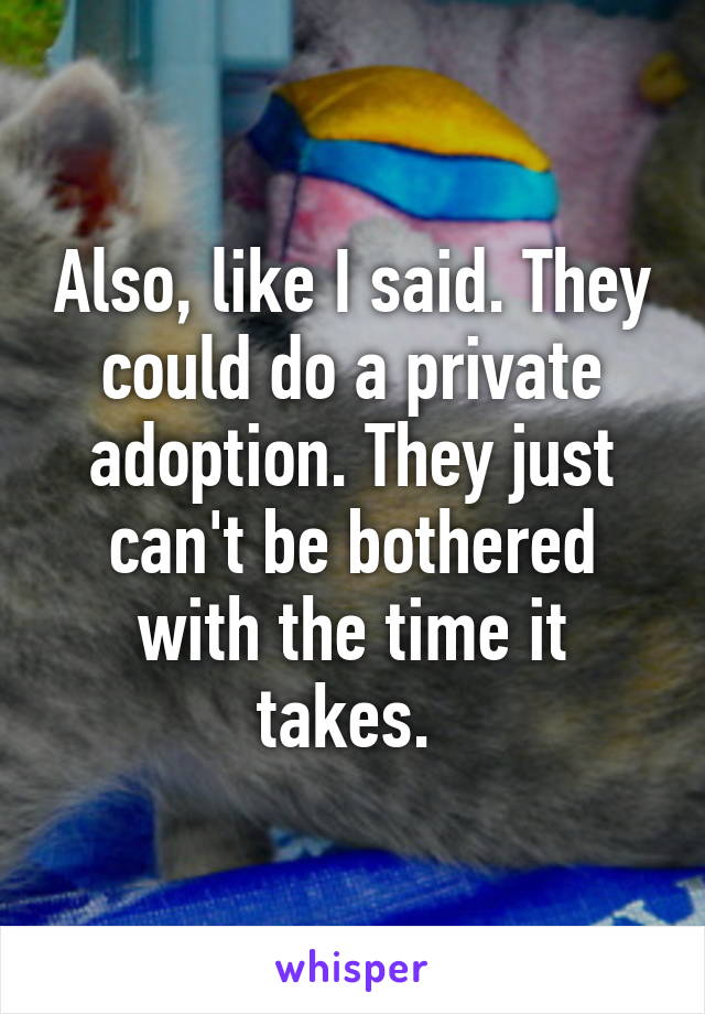 Also, like I said. They could do a private adoption. They just can't be bothered with the time it takes. 